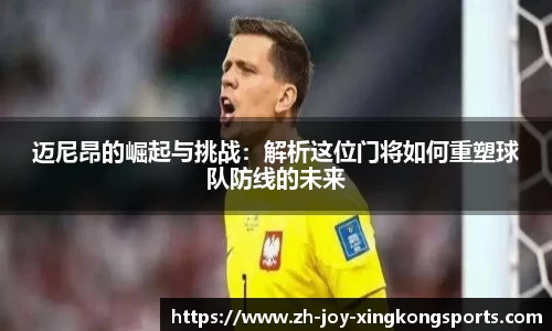 迈尼昂的崛起与挑战：解析这位门将如何重塑球队防线的未来