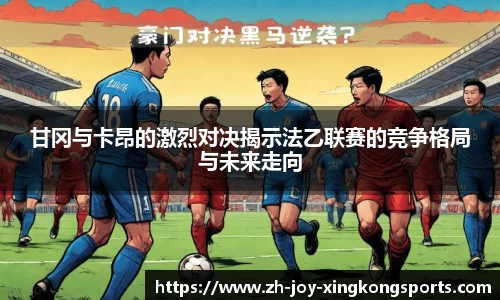 甘冈与卡昂的激烈对决揭示法乙联赛的竞争格局与未来走向