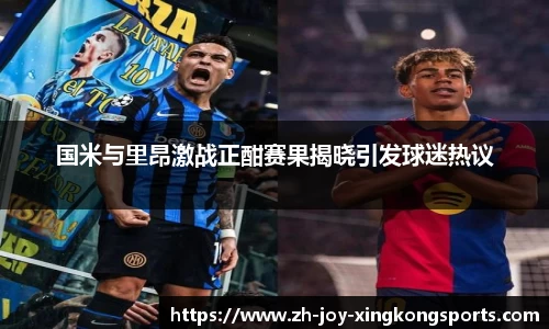 国米与里昂激战正酣赛果揭晓引发球迷热议